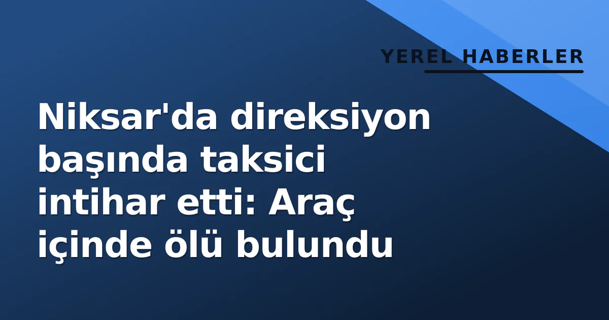 Niksar'da direksiyon başında taksici intihar etti: Araç içinde ölü bulundu Niksar'da direksiyon başında taksici intihar etti: Araç içinde ölü bulundu