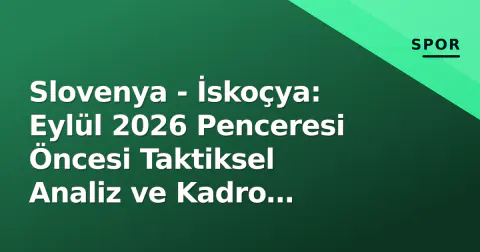 Slovenya - İskoçya: Eylül 2026 Penceresi Öncesi Taktiksel Analiz ve Kadro Kırılmaları