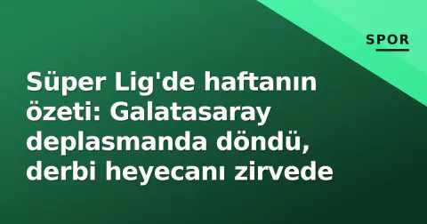 Süper Lig'de haftanın özeti: Galatasaray deplasmanda döndü, derbi heyecanı zirvede