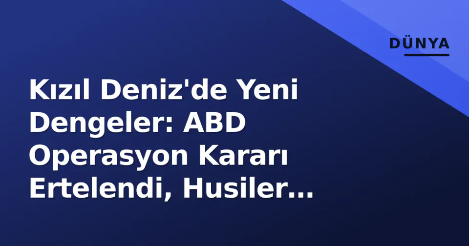 Kızıl Deniz'de Yeni Dengeler: ABD Operasyon Kararı Ertelendi, Husiler 'Devlet Yapısı' Kurmaya Devam Ediyor görseli