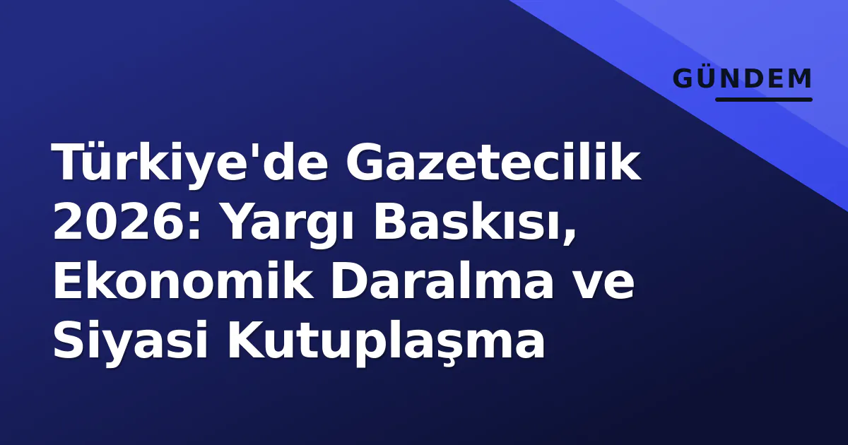 Türkiye'de Gazetecilik 2026: Yargı Baskısı, Ekonomik Daralma ve Siyasi Kutuplaşma Türkiye'de Gazetecilik 2026: Yargı Baskısı, Ekonomik Daralma ve Siyasi Kutuplaşma