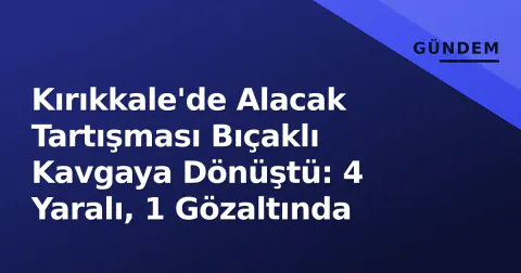 Kırıkkale'de Alacak Tartışması Bıçaklı Kavgaya Dönüştü: 4 Yaralı, 1 Gözaltında