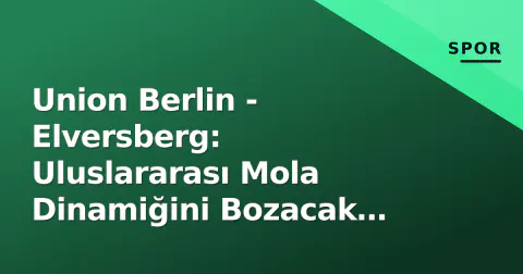 Union Berlin - Elversberg: Uluslararası Mola Dinamiğini Bozacak Özel Bir Mücadele