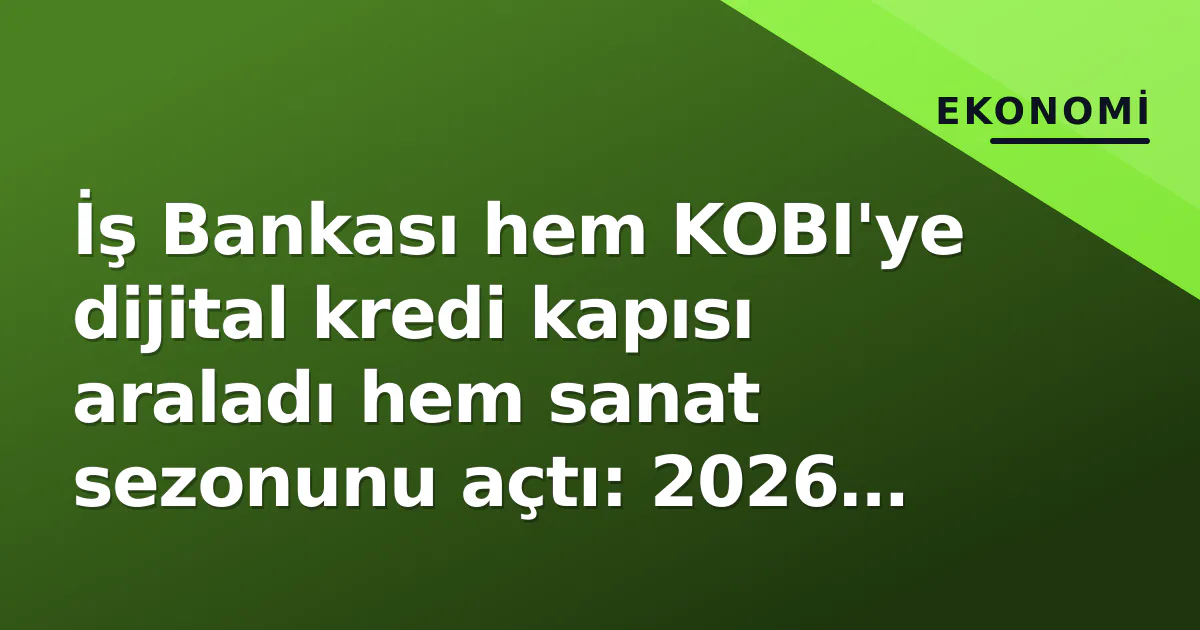 İş Bankası hem KOBI'ye dijital kredi kapısı araladı hem sanat sezonunu açtı: 2026 sonbahar stratejisi belli oldu