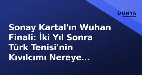 Sonay Kartal'ın Wuhan Finali: İki Yıl Sonra Türk Tenisi'nin Kıvılcımı Nereye Ulaştı?