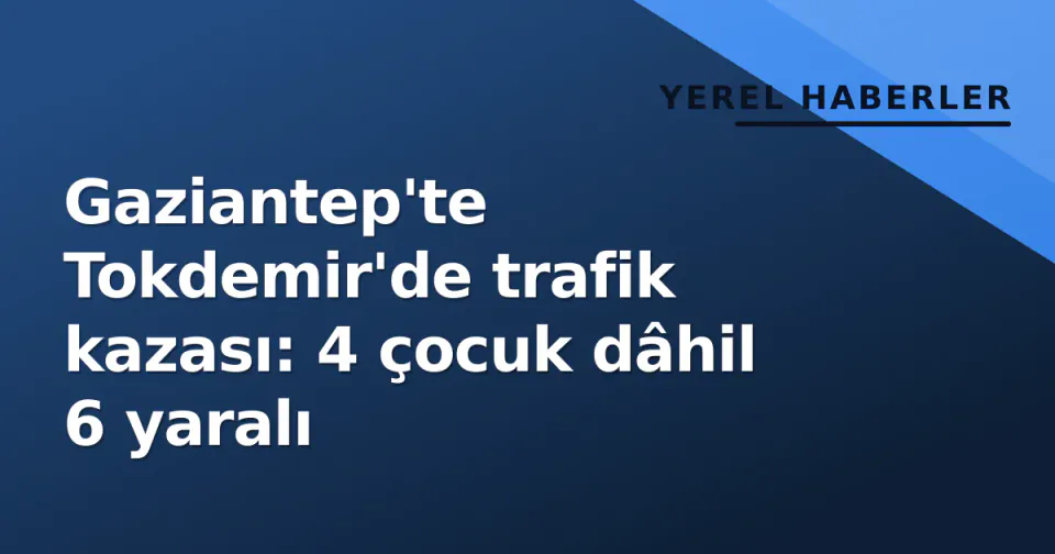 Gaziantep'te Tokdemir'de trafik kazası: 4 çocuk dâhil 6 yaralı görseli