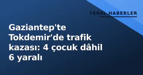 Gaziantep'te Tokdemir'de trafik kazası: 4 çocuk dâhil 6 yaralı