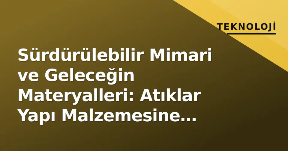 Sürdürülebilir Mimari ve Geleceğin Materyalleri: Atıklar Yapı Malzemesine Dönüşüyor görseli