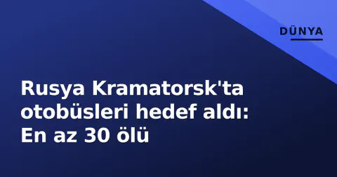 Rusya Kramatorsk'ta otobüsleri hedef aldı: En az 30 ölü