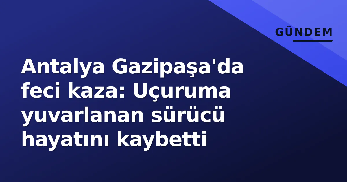 Antalya Gazipaşa'da feci kaza: Uçuruma yuvarlanan sürücü hayatını kaybetti Antalya Gazipaşa'da feci kaza: Uçuruma yuvarlanan sürücü hayatını kaybetti