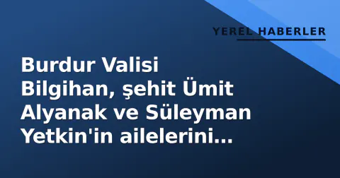 Burdur Valisi Bilgihan, şehit Ümit Alyanak ve Süleyman Yetkin'in ailelerini ziyaret etti