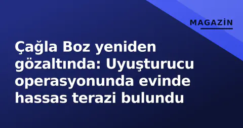 Çağla Boz yeniden gözaltında: Uyuşturucu operasyonunda evinde hassas terazi bulundu