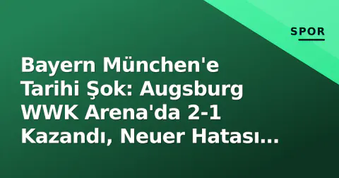 Bayern München'e Tarihi Şok: Augsburg WWK Arena'da 2-1 Kazandı, Neuer Hatası Belirledi