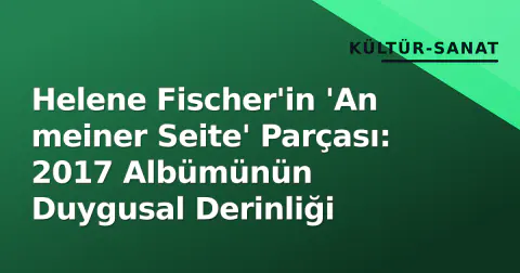 Helene Fischer'in 'An meiner Seite' Parçası: 2017 Albümünün Duygusal Derinliği