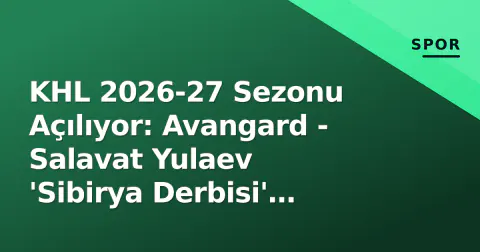 KHL 2026-27 Sezonu Açılıyor: Avangard - Salavat Yulaev 'Sibirya Derbisi' Öncesi Analiz