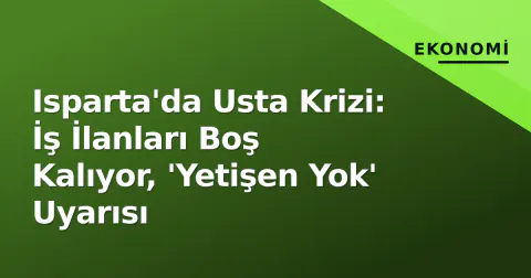Isparta'da Usta Krizi: İş İlanları Boş Kalıyor, 'Yetişen Yok' Uyarısı