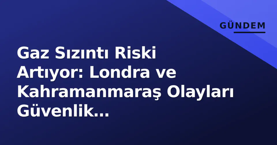 Gaz Sızıntı Riski Artıyor: Londra ve Kahramanmaraş Olayları Güvenlik Protokollerini Zorluyor görseli