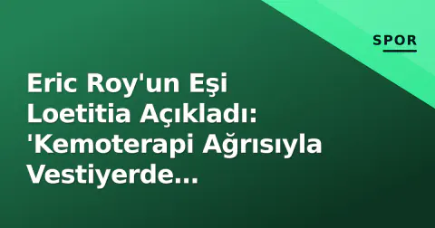Eric Roy'un Eşi Loetitia Açıkladı: 'Kemoterapi Ağrısıyla Vestiyerde Gizleniyordu'
