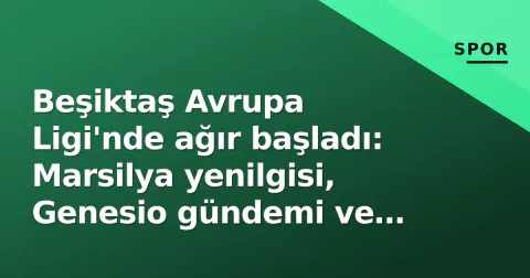 Beşiktaş Avrupa Ligi'nde ağır başladı: Marsilya yenilgisi, Genesio gündemi ve Amedspor hazırlığı