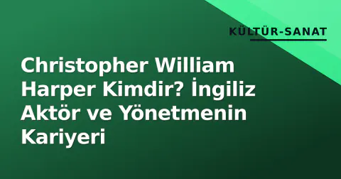 Christopher William Harper Kimdir? İngiliz Aktör ve Yönetmenin Kariyeri