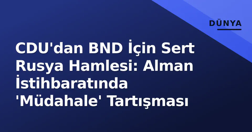 CDU'dan BND İçin Sert Rusya Hamlesi: Alman İstihbaratında 'Müdahale' Tartışması görseli