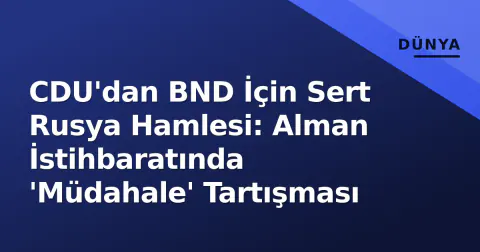 CDU'dan BND İçin Sert Rusya Hamlesi: Alman İstihbaratında 'Müdahale' Tartışması