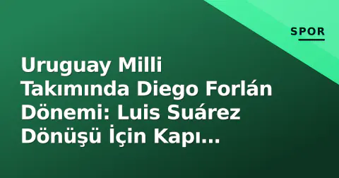 Uruguay Milli Takımında Diego Forlán Dönemi: Luis Suárez Dönüşü İçin Kapı Aralandı