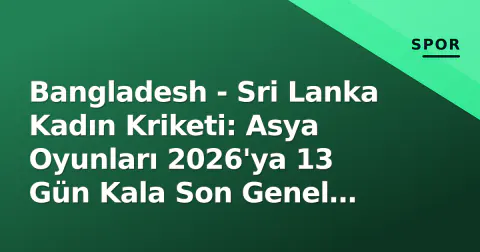 Bangladesh - Sri Lanka Kadın Kriketi: Asya Oyunları 2026'ya 13 Gün Kala Son Genel Prova