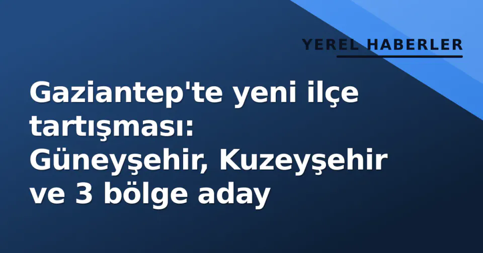 Gaziantep'te yeni ilçe tartışması: Güneyşehir, Kuzeyşehir ve 3 bölge aday görseli
