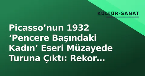Picasso’nun 1932 ‘Pencere Başındaki Kadın’ Eseri Müzayede Turuna Çıktı: Rekor Tahminlerle Yeni Sahip Arıyor