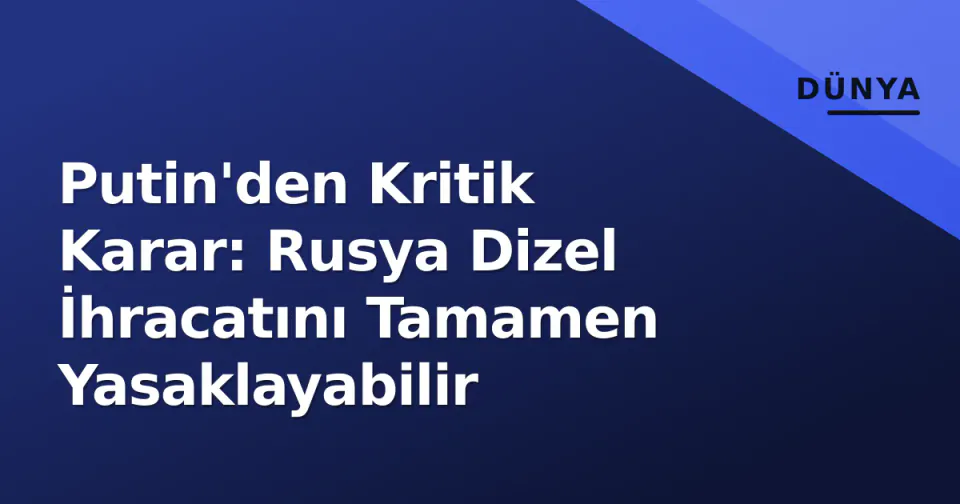 Putin'den Kritik Karar: Rusya Dizel İhracatını Tamamen Yasaklayabilir görseli