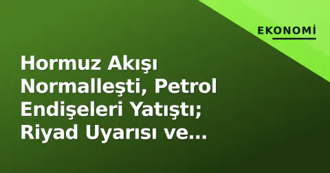 Hormuz Akışı Normalleşti, Petrol Endişeleri Yatıştı; Riyad Uyarısı ve Trump-Xi Zirvesi Gündemde
