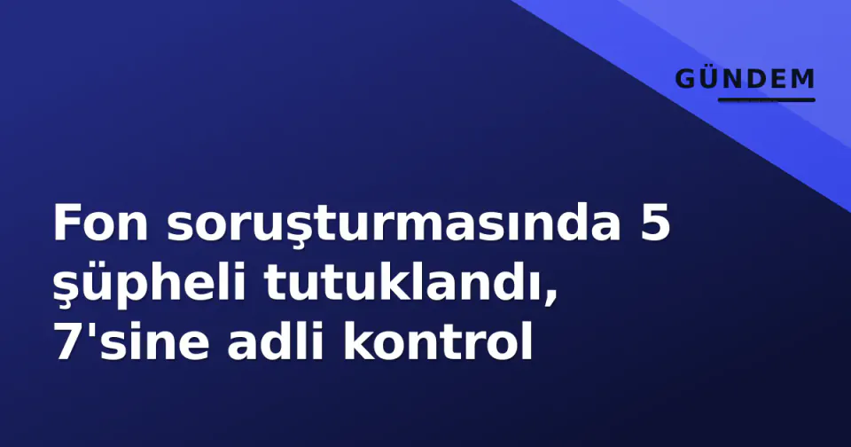 Fon soruşturmasında 5 şüpheli tutuklandı, 7'sine adli kontrol görseli