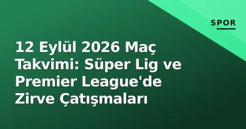 12 Eylül 2026 Maç Takvimi: Süper Lig ve Premier League'de Zirve Çatışmaları
