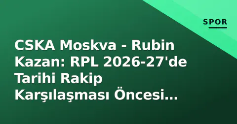 CSKA Moskva - Rubin Kazan: RPL 2026-27'de Tarihi Rakip Karşılaşması Öncesi Taktik Analiz ve Kritik Detaylar