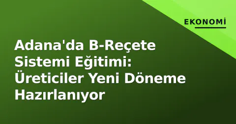 Adana'da B-Reçete Sistemi Eğitimi: Üreticiler Yeni Döneme Hazırlanıyor