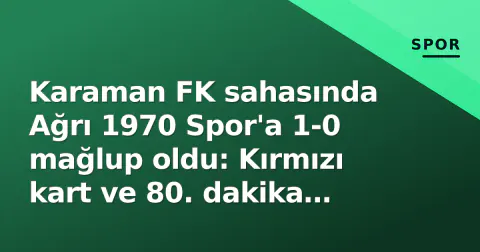 Karaman FK sahasında Ağrı 1970 Spor'a 1-0 mağlup oldu: Kırmızı kart ve 80. dakika golü kader belirledi