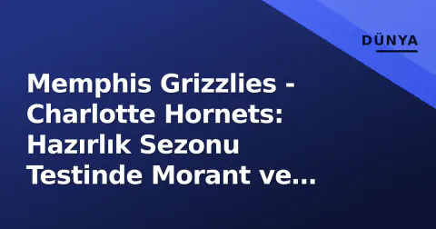 Memphis Grizzlies - Charlotte Hornets: Hazırlık Sezonu Testinde Morant ve Ball'ın Yeni Dönem İddiaları