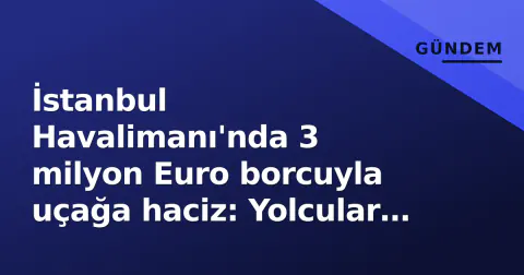 İstanbul Havalimanı'nda 3 milyon Euro borcuyla uçağa haciz: Yolcular indirildi, sefer iptal