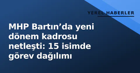 MHP Bartın’da yeni dönem kadrosu netleşti: 15 isimde görev dağılımı