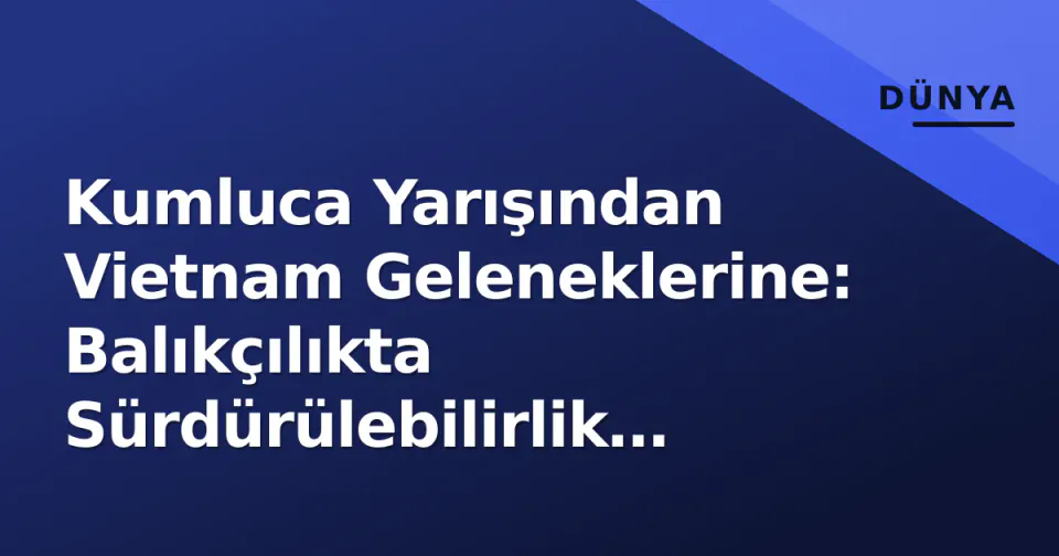 Kumluca Yarışından Vietnam Geleneklerine: Balıkçılıkta Sürdürülebilirlik Savaşı ve Türkiye'nin Kırık Dengeleri görseli