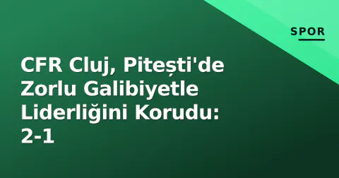CFR Cluj, Pitești'de Zorlu Galibiyetle Liderliğini Korudu: 2-1