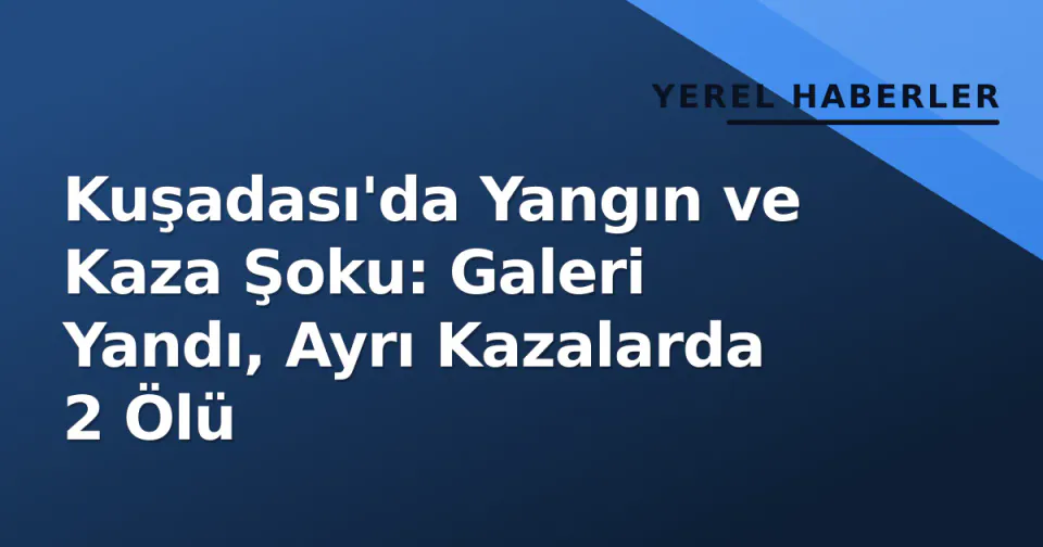 Kuşadası'da Yangın ve Kaza Şoku: Galeri Yandı, Ayrı Kazalarda 2 Ölü görseli