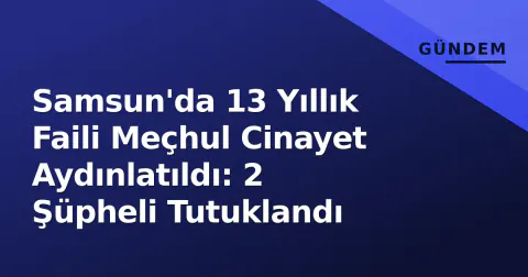 Samsun'da 13 Yıllık Faili Meçhul Cinayet Aydınlatıldı: 2 Şüpheli Tutuklandı