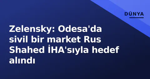 Zelensky: Odesa'da sivil bir market Rus Shahed İHA'sıyla hedef alındı