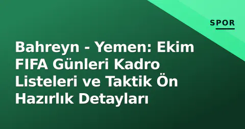 Bahreyn - Yemen: Ekim FIFA Günleri Kadro Listeleri ve Taktik Ön Hazırlık Detayları