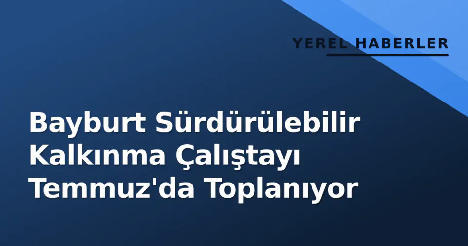 Bayburt Sürdürülebilir Kalkınma Çalıştayı Temmuz'da Toplanıyor görseli