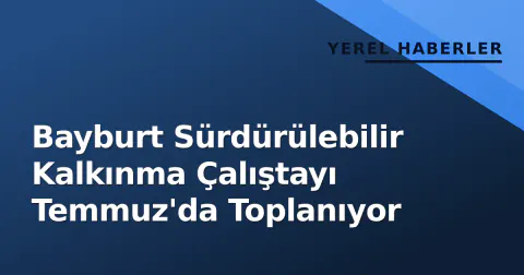 Bayburt Sürdürülebilir Kalkınma Çalıştayı Temmuz'da Toplanıyor