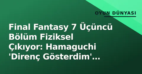 Final Fantasy 7 Üçüncü Bölüm Fiziksel Çıkıyor: Hamaguchi 'Direnç Gösterdim' Deddi
