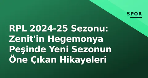 RPL 2024-25 Sezonu: Zenit'in Hegemonya Peşinde Yeni Sezonun Öne Çıkan Hikayeleri